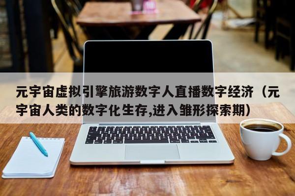 元宇宙虚拟引擎旅游数字人直播数字经济（元宇宙人类的数字化生存,进入雏形探索期）