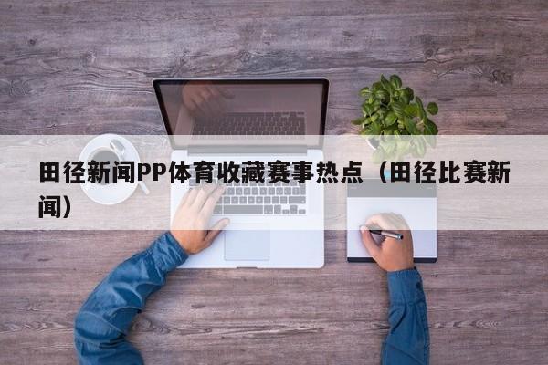 田径新闻PP体育收藏赛事热点（田径比赛新闻）