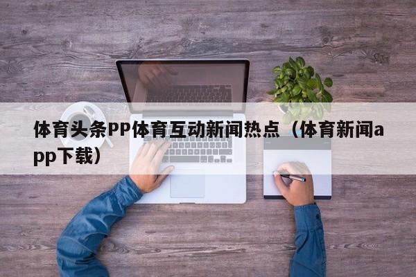 体育头条PP体育互动新闻热点（体育新闻app下载）