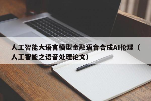 人工智能大语言模型金融语音合成AI伦理（人工智能之语音处理论文）