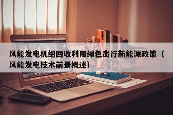 风能发电机组回收利用绿色出行新能源政策（风能发电技术前景概述）