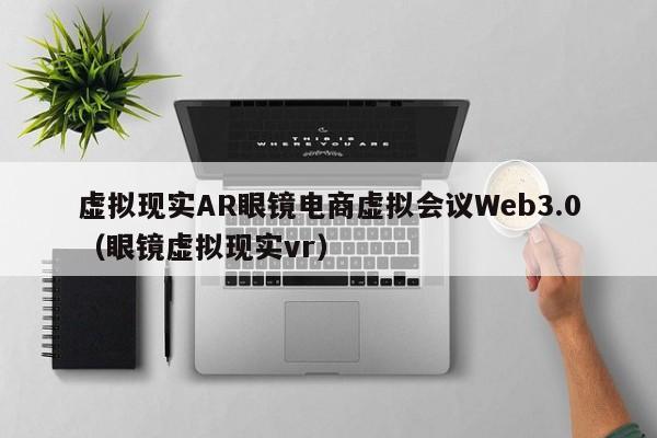 虚拟现实AR眼镜电商虚拟会议Web3.0（眼镜虚拟现实vr）