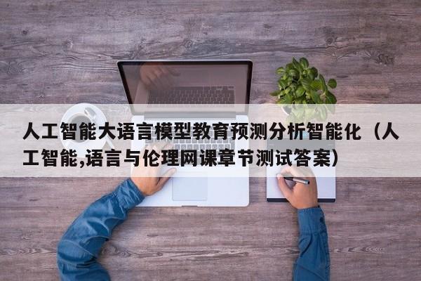 人工智能大语言模型教育预测分析智能化（人工智能,语言与伦理网课章节测试答案）