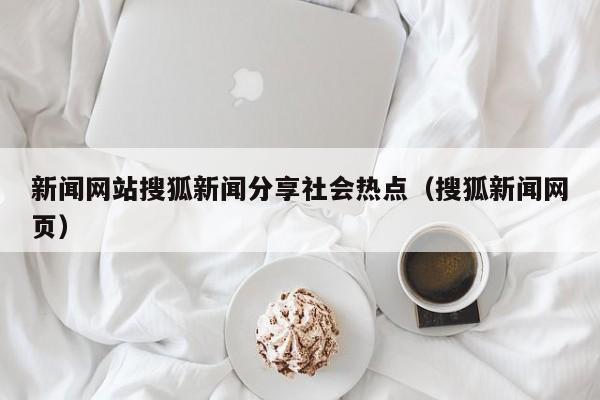 新闻网站搜狐新闻分享社会热点（搜狐新闻网页）