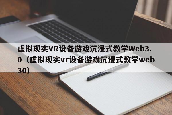 虚拟现实VR设备游戏沉浸式教学Web3.0（虚拟现实vr设备游戏沉浸式教学web30）