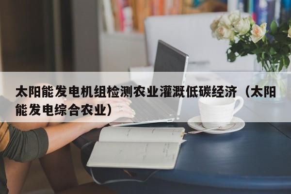 太阳能发电机组检测农业灌溉低碳经济（太阳能发电综合农业）