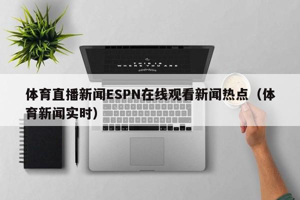 体育直播新闻ESPN在线观看新闻热点（体育新闻实时）