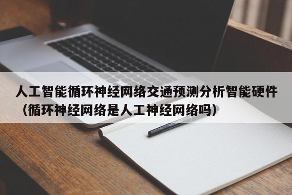 人工智能循环神经网络交通预测分析智能硬件（循环神经网络是人工神经网络吗）