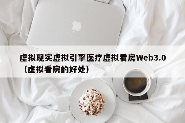 虚拟现实虚拟引擎医疗虚拟看房Web3.0（虚拟看房的好处）