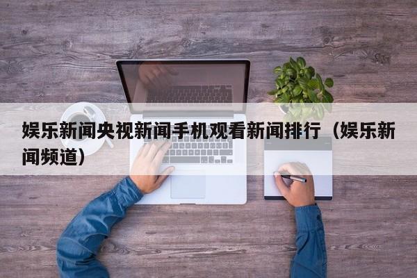 娱乐新闻央视新闻手机观看新闻排行（娱乐新闻频道）