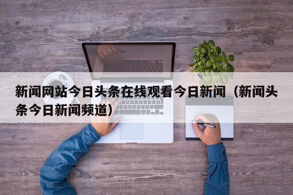 新闻网站今日头条在线观看今日新闻（新闻头条今日新闻频道）