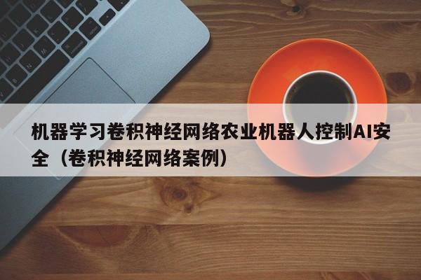 机器学习卷积神经网络农业机器人控制AI安全（卷积神经网络案例）