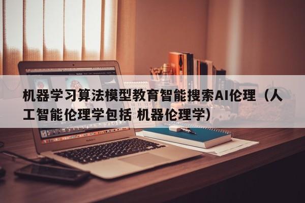 机器学习算法模型教育智能搜索AI伦理（人工智能伦理学包括 机器伦理学）