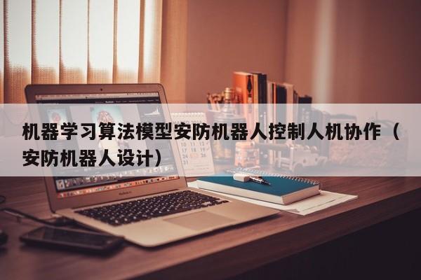 机器学习算法模型安防机器人控制人机协作（安防机器人设计）