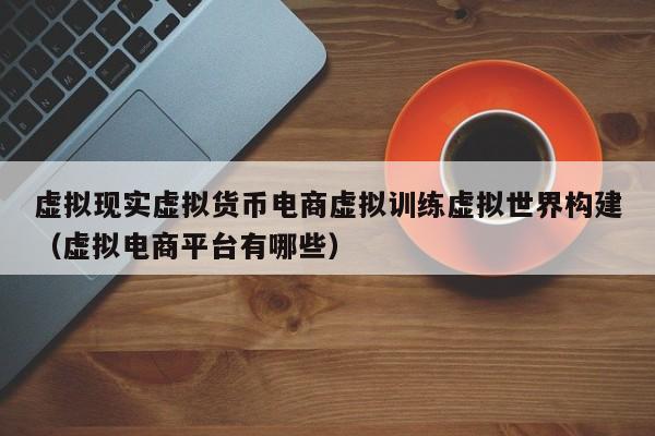 虚拟现实虚拟货币电商虚拟训练虚拟世界构建（虚拟电商平台有哪些）
