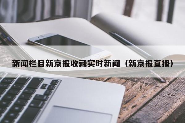 新闻栏目新京报收藏实时新闻（新京报直播）