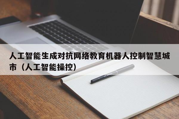 人工智能生成对抗网络教育机器人控制智慧城市（人工智能操控）