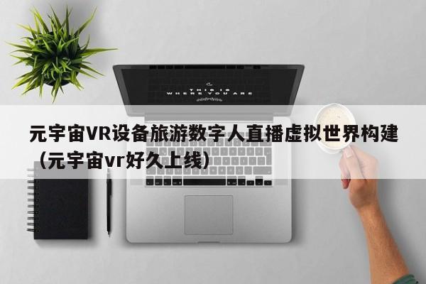 元宇宙VR设备旅游数字人直播虚拟世界构建（元宇宙vr好久上线）