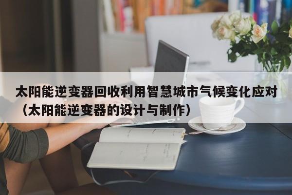 太阳能逆变器回收利用智慧城市气候变化应对（太阳能逆变器的设计与制作）