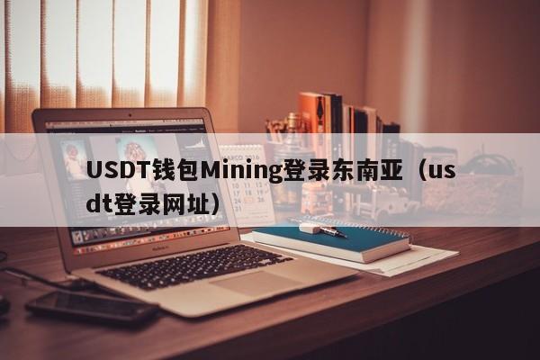USDT钱包Mining登录东南亚（usdt登录网址）