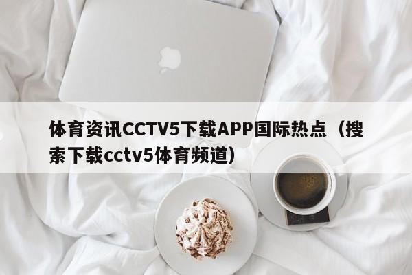 体育资讯CCTV5下载APP国际热点（搜索下载cctv5体育频道）