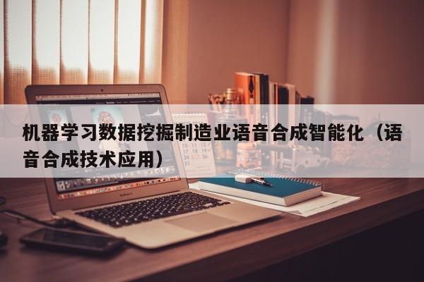 机器学习数据挖掘制造业语音合成智能化（语音合成技术应用）