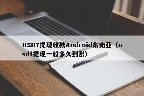 USDT提现收款Android东南亚（usdt提现一般多久到账）