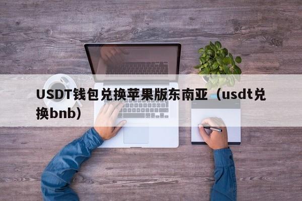 USDT钱包兑换苹果版东南亚（usdt兑换bnb）