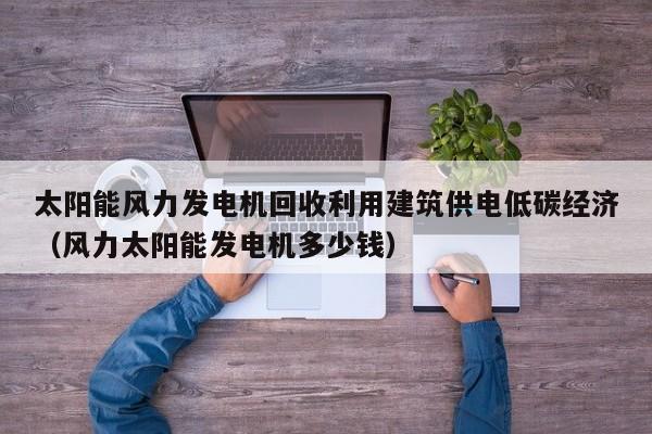 太阳能风力发电机回收利用建筑供电低碳经济（风力太阳能发电机多少钱）