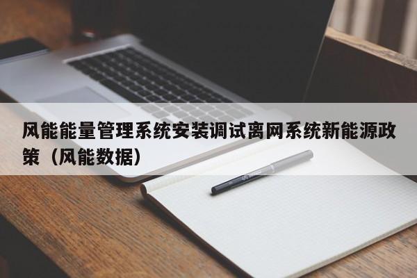 风能能量管理系统安装调试离网系统新能源政策（风能数据）