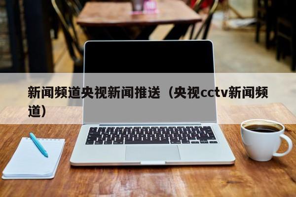 新闻频道央视新闻推送（央视cctv新闻频道）