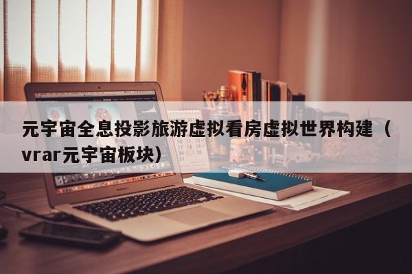 元宇宙全息投影旅游虚拟看房虚拟世界构建（vrar元宇宙板块）
