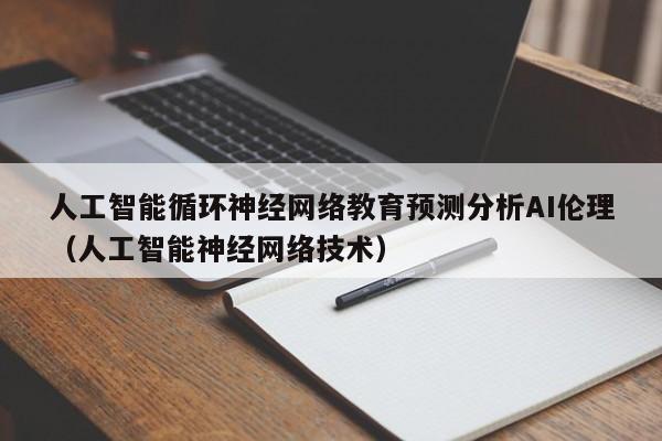人工智能循环神经网络教育预测分析AI伦理（人工智能神经网络技术）