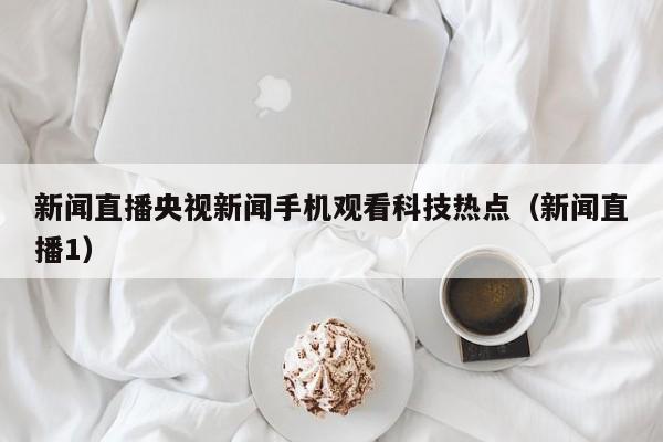 新闻直播央视新闻手机观看科技热点（新闻直播1）