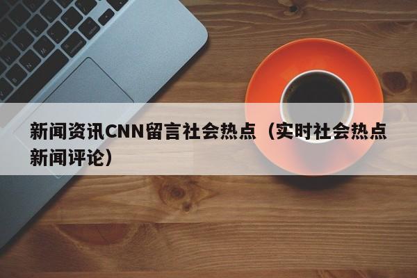 新闻资讯CNN留言社会热点（实时社会热点新闻评论）