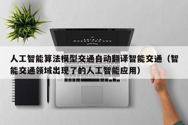 人工智能算法模型交通自动翻译智能交通（智能交通领域出现了的人工智能应用）