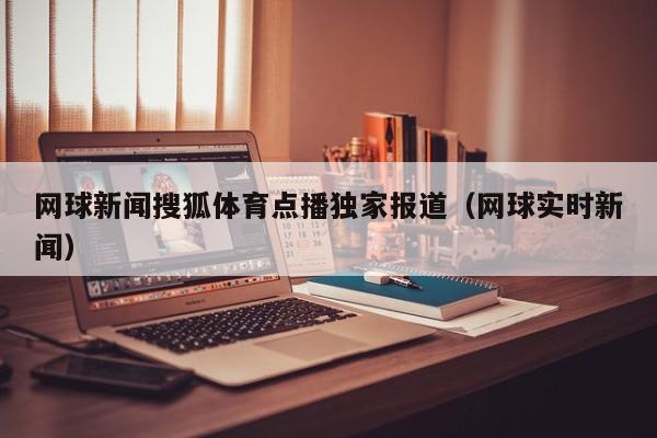 网球新闻搜狐体育点播独家报道（网球实时新闻）
