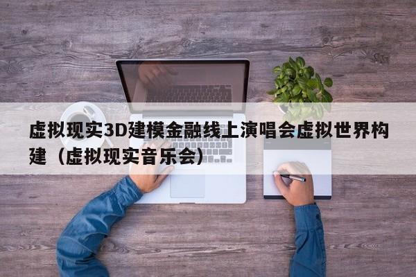 虚拟现实3D建模金融线上演唱会虚拟世界构建（虚拟现实音乐会）
