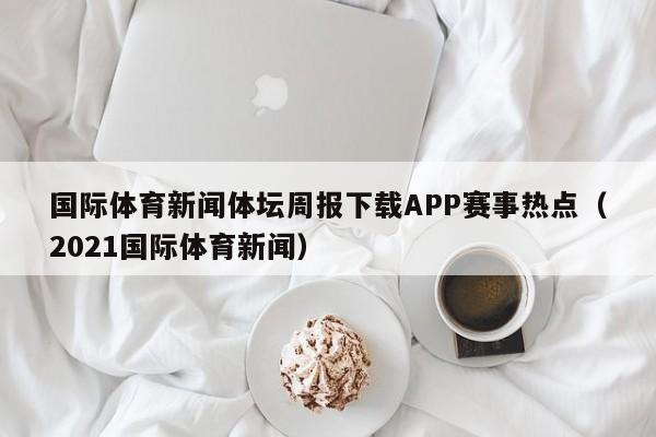 国际体育新闻体坛周报下载APP赛事热点（2021国际体育新闻）