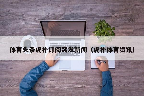 体育头条虎扑订阅突发新闻（虎扑体育资讯）