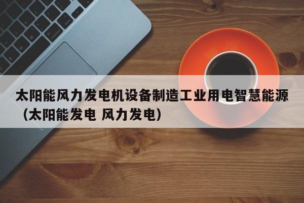 太阳能风力发电机设备制造工业用电智慧能源（太阳能发电 风力发电）