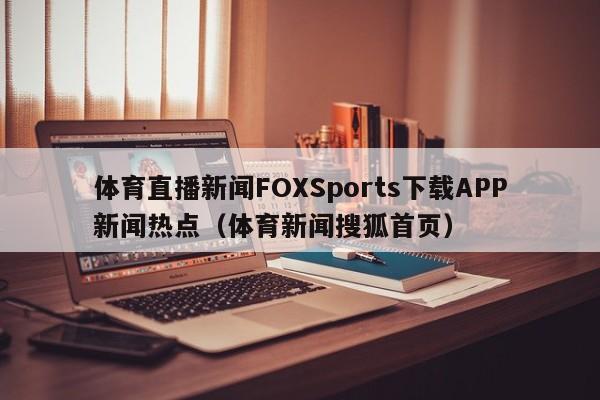 体育直播新闻FOXSports下载APP新闻热点（体育新闻搜狐首页）