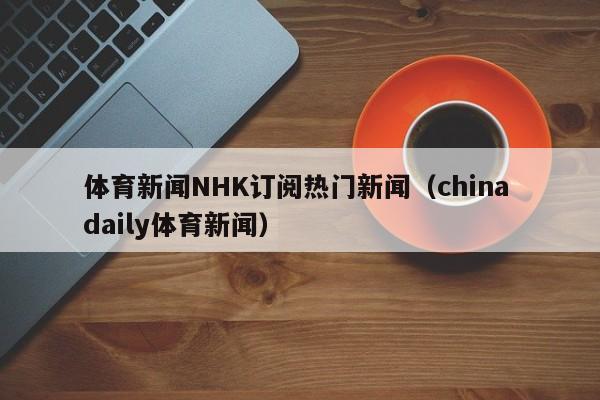 体育新闻NHK订阅热门新闻（china daily体育新闻）