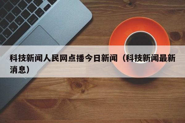 科技新闻人民网点播今日新闻（科技新闻最新消息）