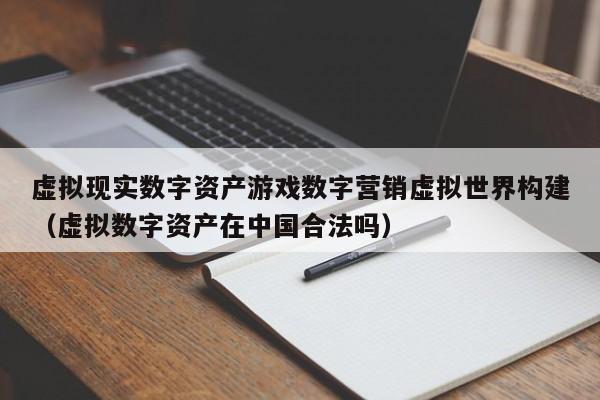 虚拟现实数字资产游戏数字营销虚拟世界构建（虚拟数字资产在中国合法吗）