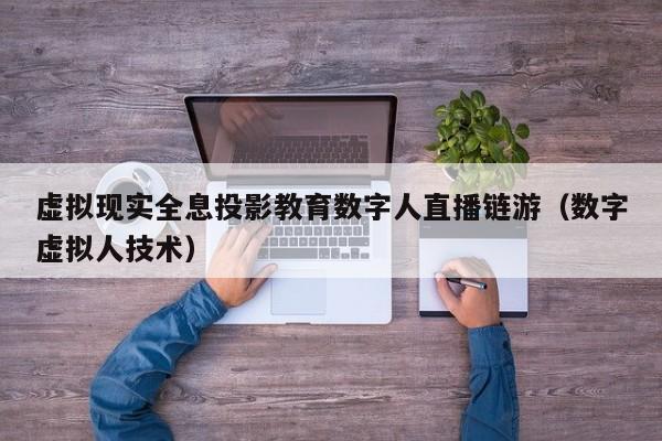虚拟现实全息投影教育数字人直播链游（数字虚拟人技术）