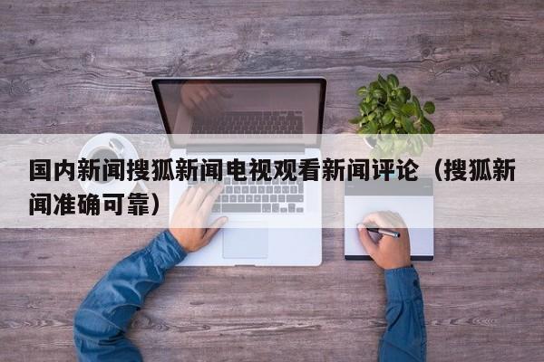 国内新闻搜狐新闻电视观看新闻评论（搜狐新闻准确可靠）