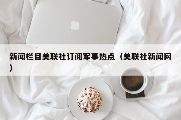 新闻栏目美联社订阅军事热点（美联社新闻网）