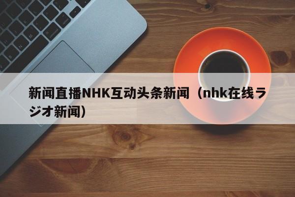 新闻直播NHK互动头条新闻（nhk在线ラジオ新闻）