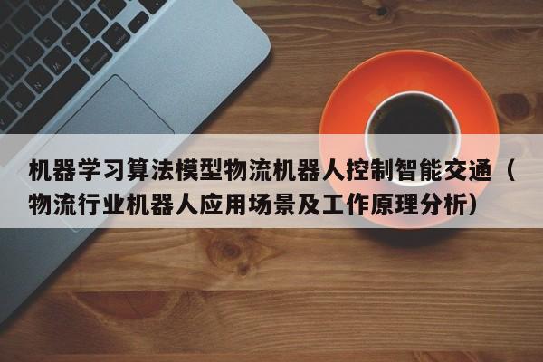 机器学习算法模型物流机器人控制智能交通（物流行业机器人应用场景及工作原理分析）